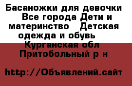 Басаножки для девочки - Все города Дети и материнство » Детская одежда и обувь   . Курганская обл.,Притобольный р-н